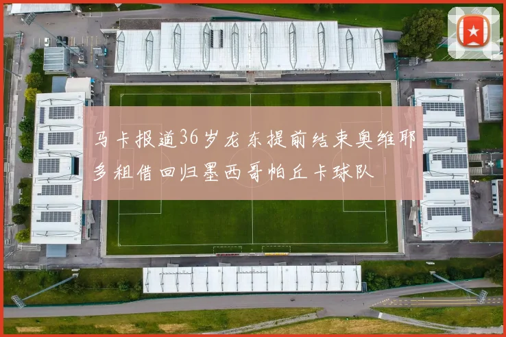 马卡报道36岁龙东提前结束奥维耶多租借回归墨西哥帕丘卡球队