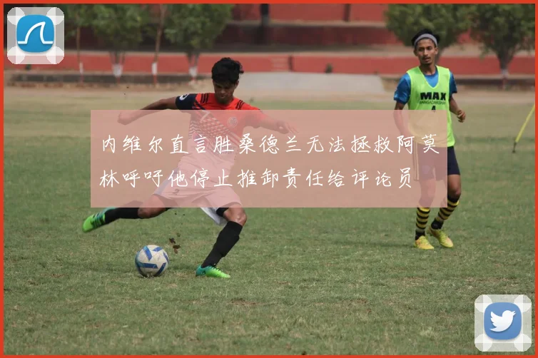 内维尔直言胜桑德兰无法拯救阿莫林呼吁他停止推卸责任给评论员