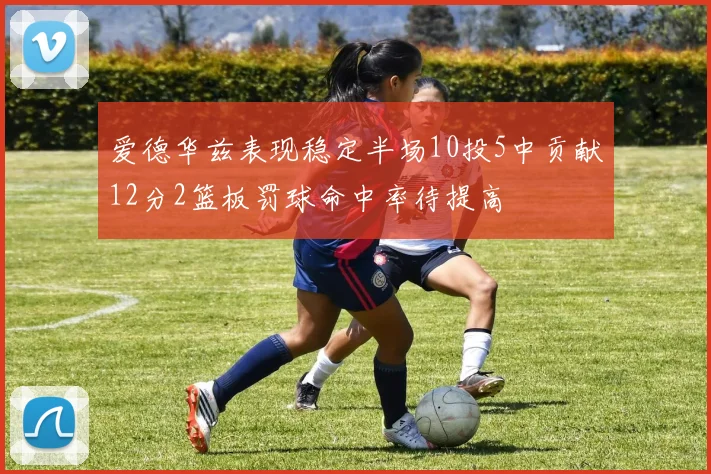 爱德华兹表现稳定半场10投5中贡献12分2篮板罚球命中率待提高