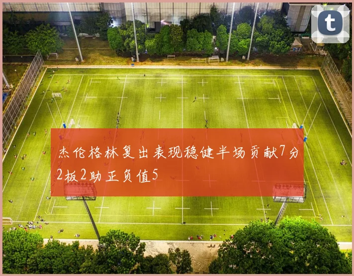 杰伦格林复出表现稳健半场贡献7分2板2助正负值5