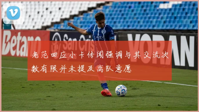 老范回应小卡传闻强调与其交流次数有限并未提及离队意愿