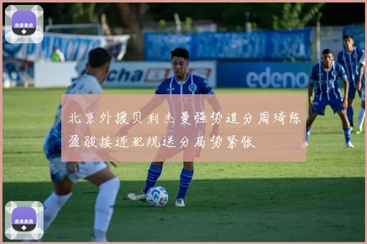 北京外援贝利杰曼强势追分周琦陈盈骏接连犯规送分局势紧张