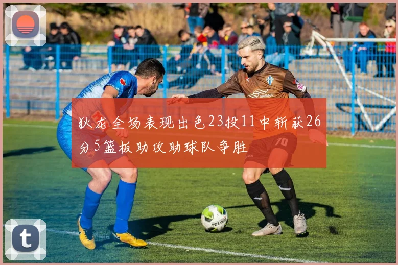 狄龙全场表现出色23投11中斩获26分5篮板助攻助球队争胜
