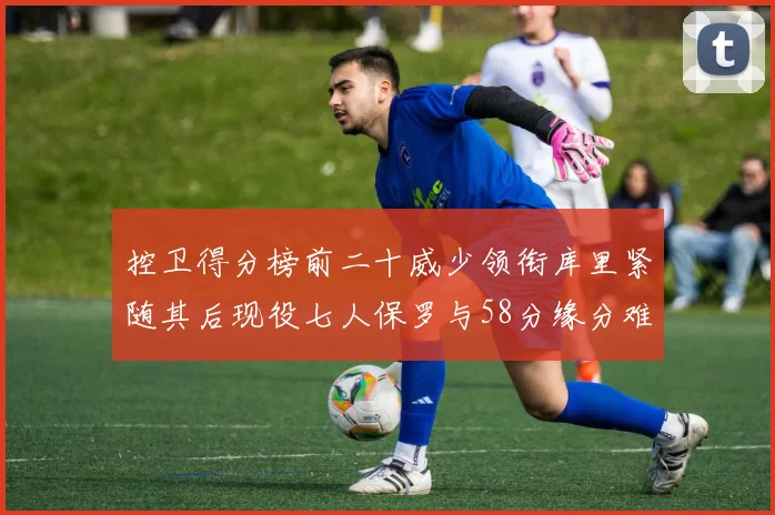 控卫得分榜前二十威少领衔库里紧随其后现役七人保罗与58分缘分难解