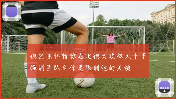 德里克怀特称恩比德为顶级大个子强调团队合作是限制他的关键
