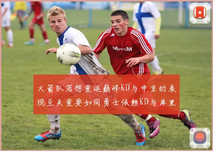 火箭队若想重返巅峰KD与申京的表现至关重要如同勇士依赖KD与库里