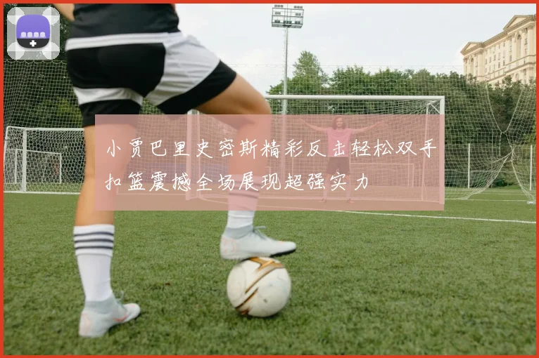小贾巴里史密斯精彩反击轻松双手扣篮震撼全场展现超强实力