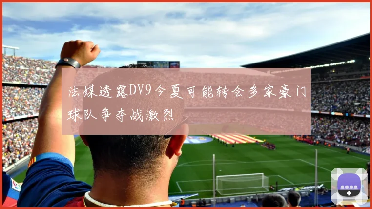 法媒透露DV9今夏可能转会多家豪门球队争夺战激烈