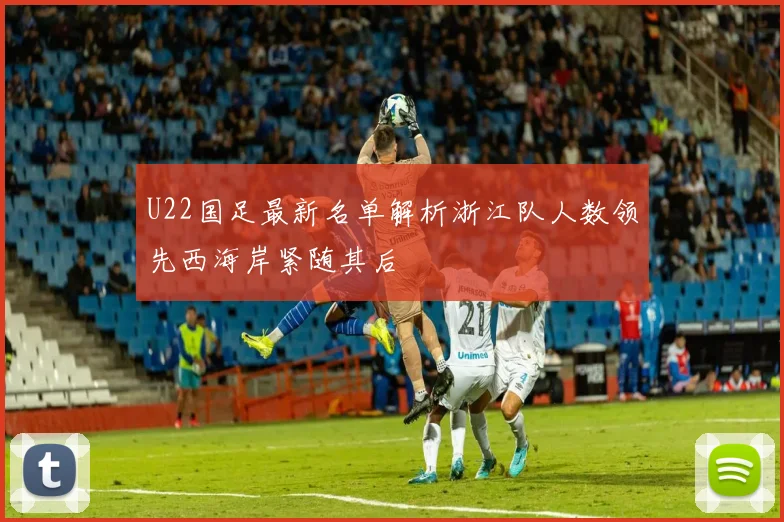 U22国足最新名单解析浙江队人数领先西海岸紧随其后