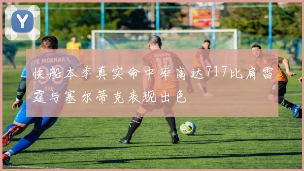 快船本季真实命中率高达717比肩雷霆与塞尔蒂克表现出色