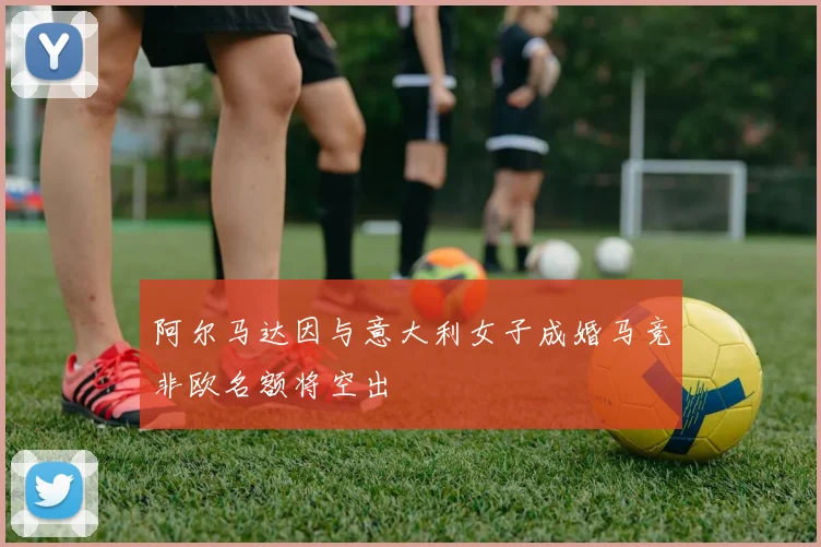 阿尔马达因与意大利女子成婚马竞非欧名额将空出
