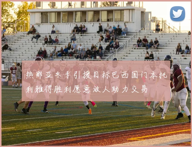 热那亚冬季引援目标巴西国门本托利雅得胜利愿意放人助力交易