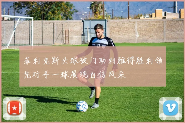 菲利克斯头球破门助利雅得胜利领先对手一球展现自信风采