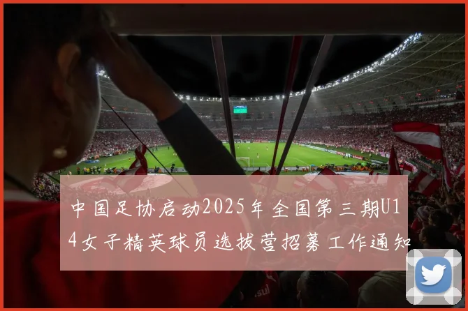 中国足协启动2025年全国第三期U14女子精英球员选拔营招募工作通知