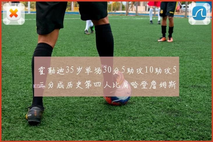 霍勒迪35岁单场30分5助攻10助攻5三分成历史第四人比肩哈登詹姆斯库里
