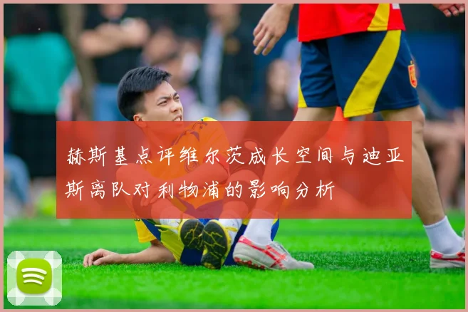 赫斯基点评维尔茨成长空间与迪亚斯离队对利物浦的影响分析