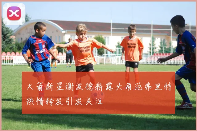 火箭新星谢泼德崭露头角范弗里特热情转发引发关注