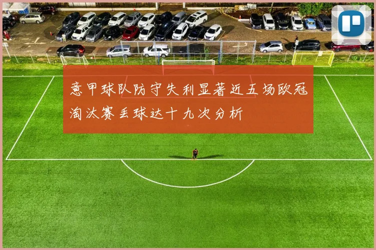意甲球队防守失利显著近五场欧冠淘汰赛丢球达十九次分析