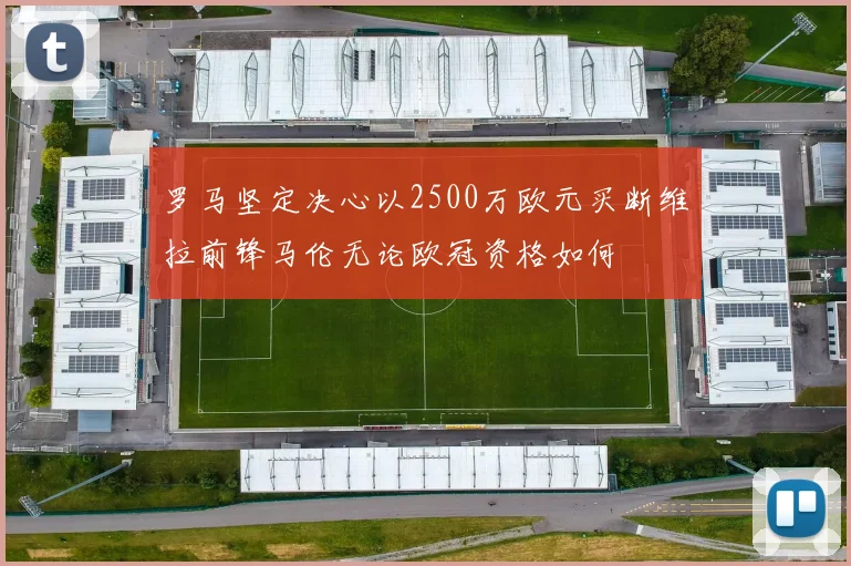 罗马坚定决心以2500万欧元买断维拉前锋马伦无论欧冠资格如何