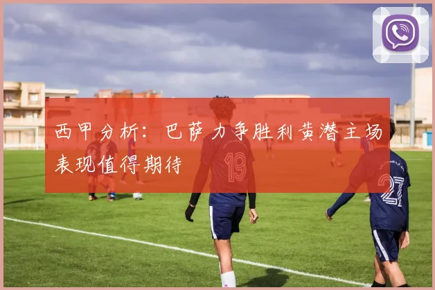 西甲分析：巴萨力争胜利黄潜主场表现值得期待