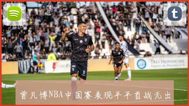 曾凡博NBA中国赛表现平平首战无出手次战坐冷板凳引关注