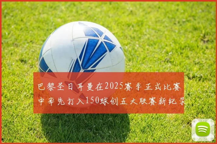 巴黎圣日耳曼在2025赛季正式比赛中率先打入150球创五大联赛新纪录