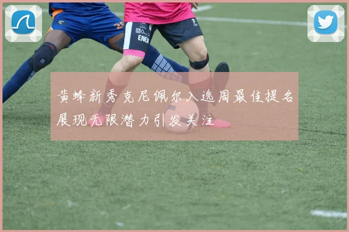 黄蜂新秀克尼佩尔入选周最佳提名展现无限潜力引发关注