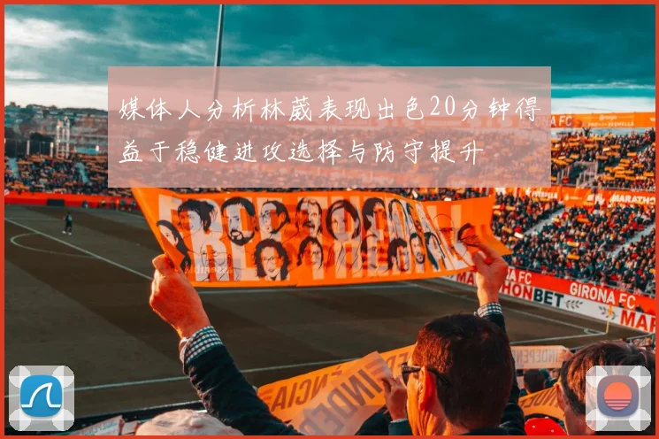 媒体人分析林葳表现出色20分钟得益于稳健进攻选择与防守提升