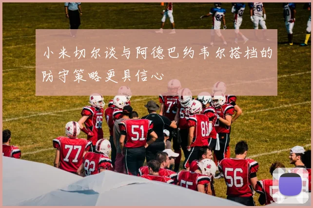 小米切尔谈与阿德巴约韦尔搭档的防守策略更具信心