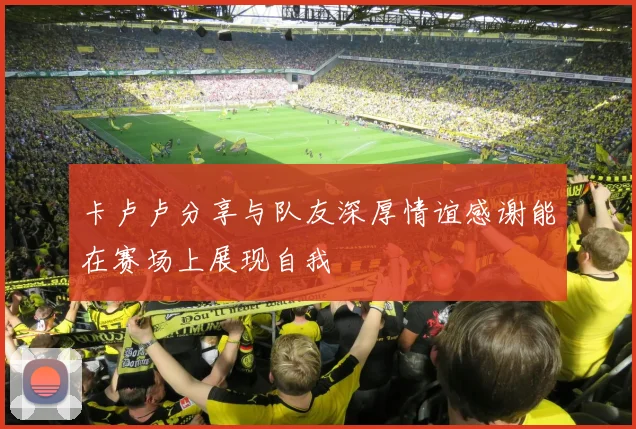 卡卢卢分享与队友深厚情谊感谢能在赛场上展现自我