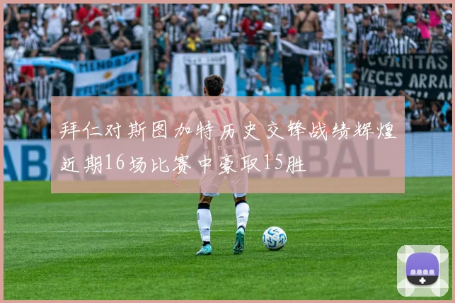 拜仁对斯图加特历史交锋战绩辉煌近期16场比赛中豪取15胜