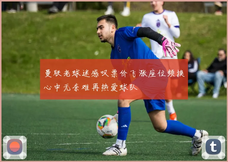 曼联老球迷感叹票价飞涨座位频换心中无奈难再热爱球队