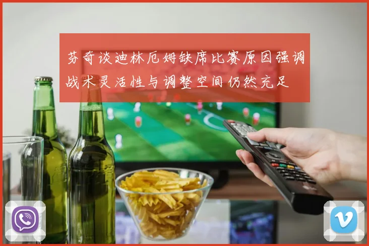 芬奇谈迪林厄姆缺席比赛原因强调战术灵活性与调整空间仍然充足