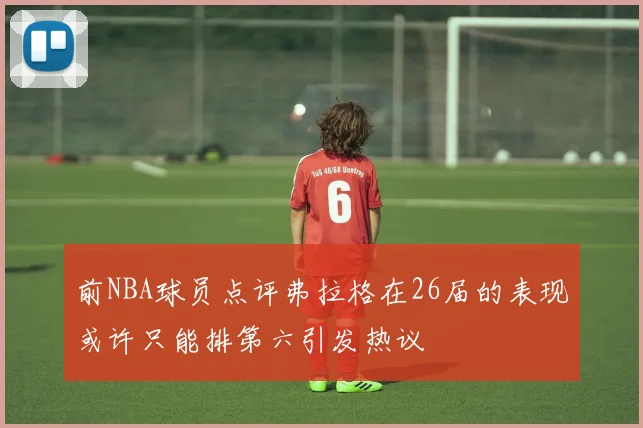 前NBA球员点评弗拉格在26届的表现或许只能排第六引发热议