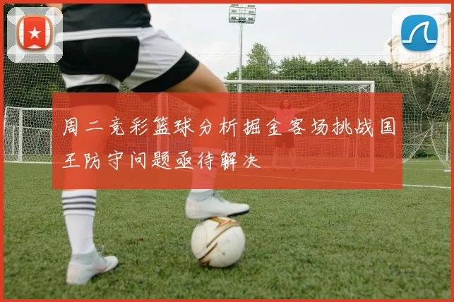 周二竞彩篮球分析掘金客场挑战国王防守问题亟待解决