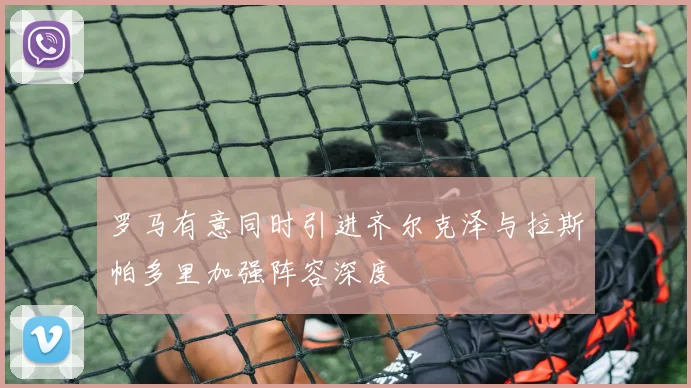 罗马有意同时引进齐尔克泽与拉斯帕多里加强阵容深度