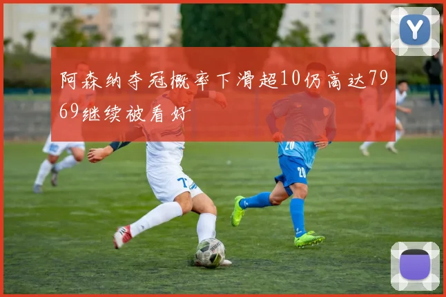 阿森纳夺冠概率下滑超10仍高达7969继续被看好