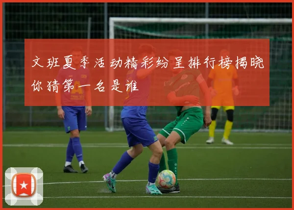 文班夏季活动精彩纷呈排行榜揭晓你猜第一名是谁
