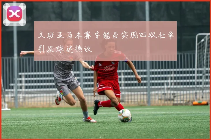 文班亚马本赛季能否实现四双壮举引发球迷热议