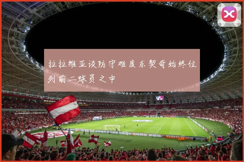 拉拉维亚谈防守难度东契奇始终位列前二球员之中