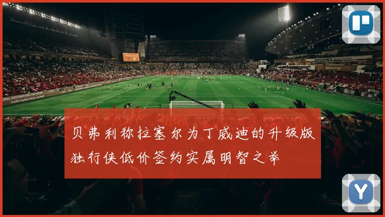 贝弗利称拉塞尔为丁威迪的升级版独行侠低价签约实属明智之举