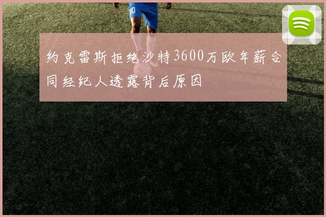 约克雷斯拒绝沙特3600万欧年薪合同经纪人透露背后原因