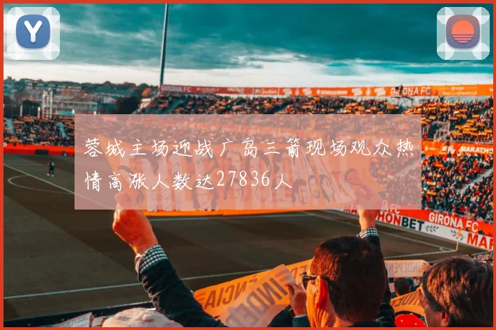 蓉城主场迎战广岛三箭现场观众热情高涨人数达27836人