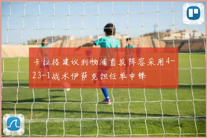 卡拉格建议利物浦首发阵容采用4-23-1战术伊萨克担任单中锋