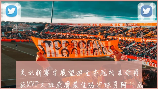 美记新赛季展望掘金夺冠约基奇再获MVP文班荣膺最佳防守球员阿门成进步最快球员
