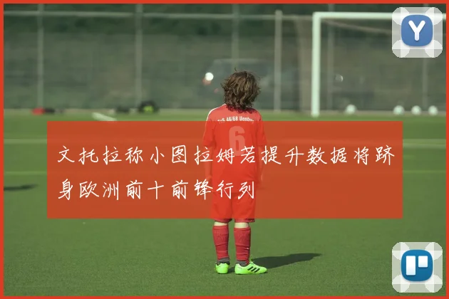 文托拉称小图拉姆若提升数据将跻身欧洲前十前锋行列