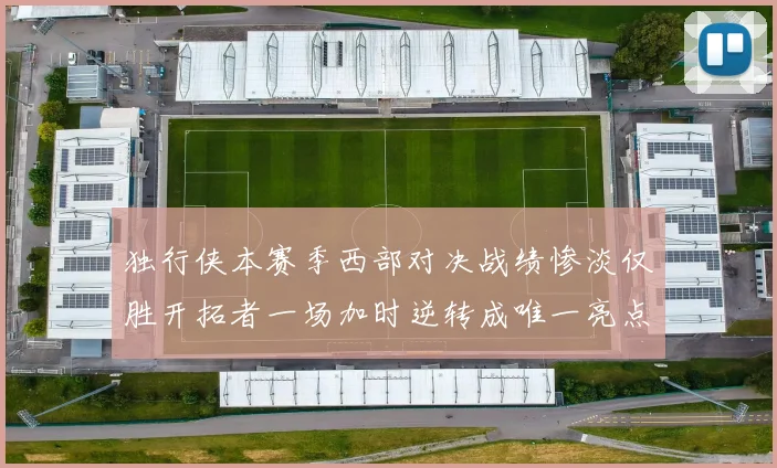 独行侠本赛季西部对决战绩惨淡仅胜开拓者一场加时逆转成唯一亮点