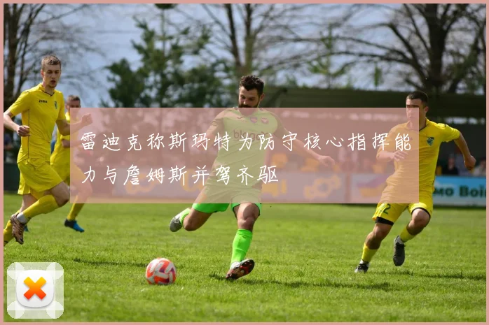 雷迪克称斯玛特为防守核心指挥能力与詹姆斯并驾齐驱