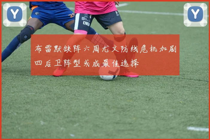 布雷默缺阵六周尤文防线危机加剧四后卫阵型或成最佳选择