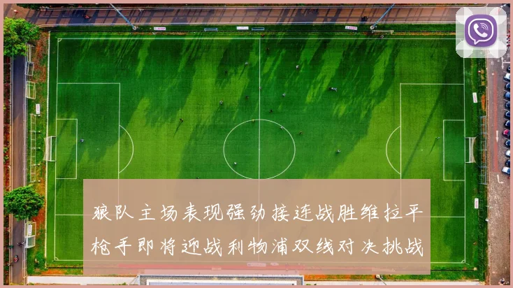 狼队主场表现强劲接连战胜维拉平枪手即将迎战利物浦双线对决挑战升级